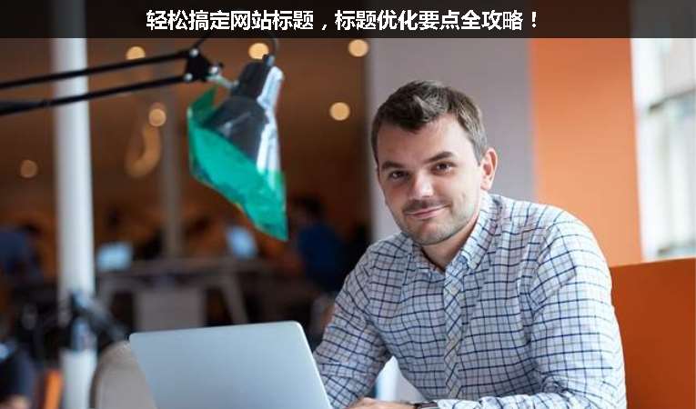 輕松搞定網(wǎng)站標(biāo)題，標(biāo)題優(yōu)化要點(diǎn)全攻略！