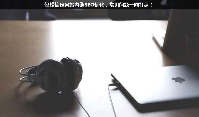 輕松搞定網(wǎng)站內(nèi)鏈SEO優(yōu)化，常見問題一網(wǎng)打盡！