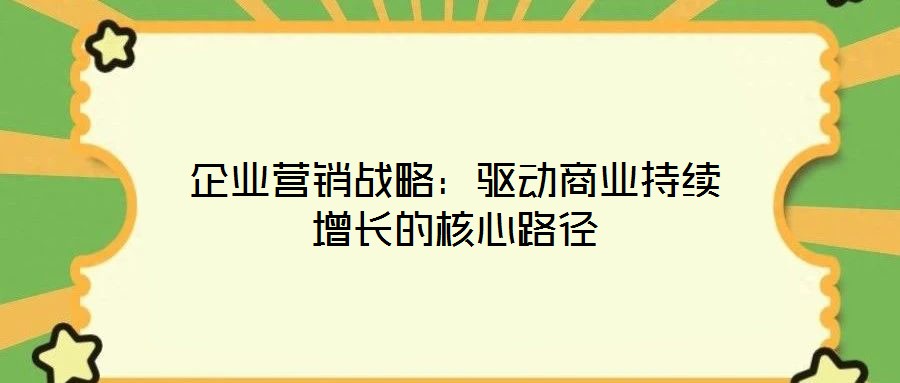 企業(yè)營銷戰(zhàn)略:驅(qū)動商業(yè)持續(xù)增長的核心路徑
