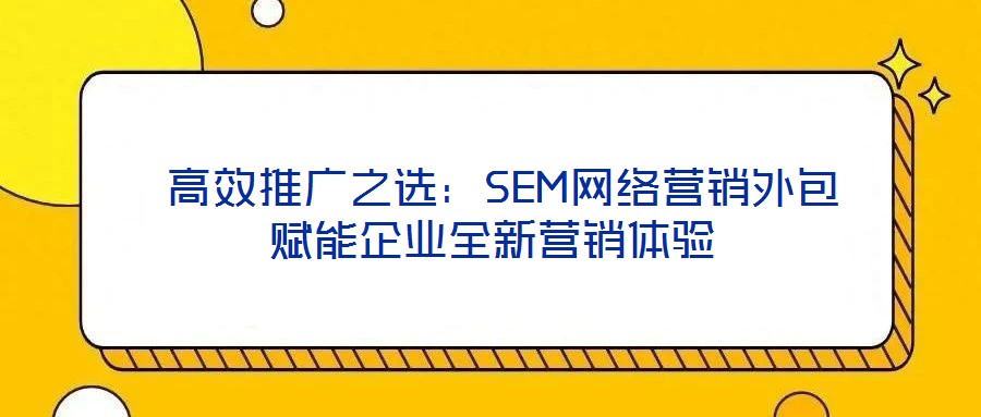 高效推廣之選:SEM網(wǎng)絡(luò)營(yíng)銷(xiāo)外包賦能企業(yè)全新?tīng)I(yíng)銷(xiāo)體驗(yàn)
