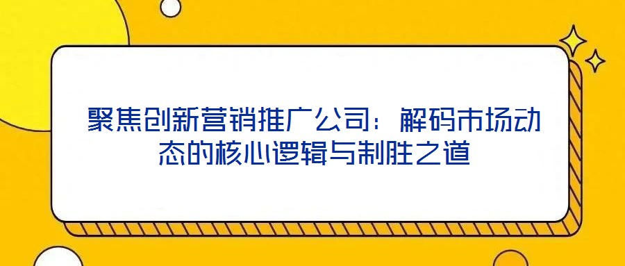聚焦創(chuàng)新營銷推廣公司:解碼市場動(dòng)態(tài)的核心邏輯與制勝之道
