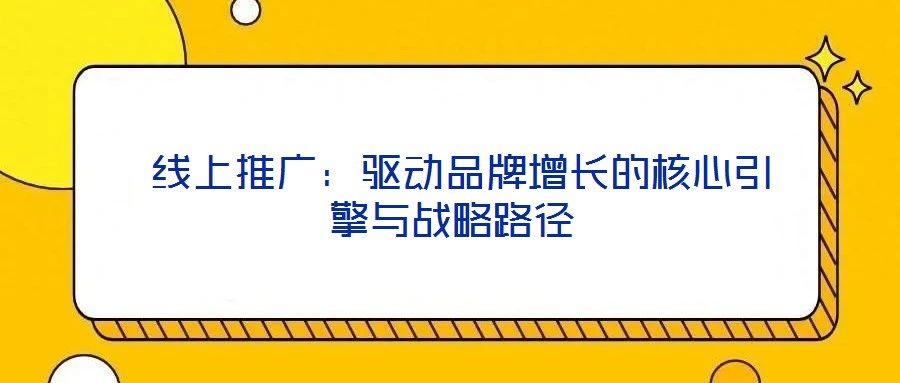  線上推廣：驅(qū)動(dòng)品牌增長的核心引擎與戰(zhàn)略路徑