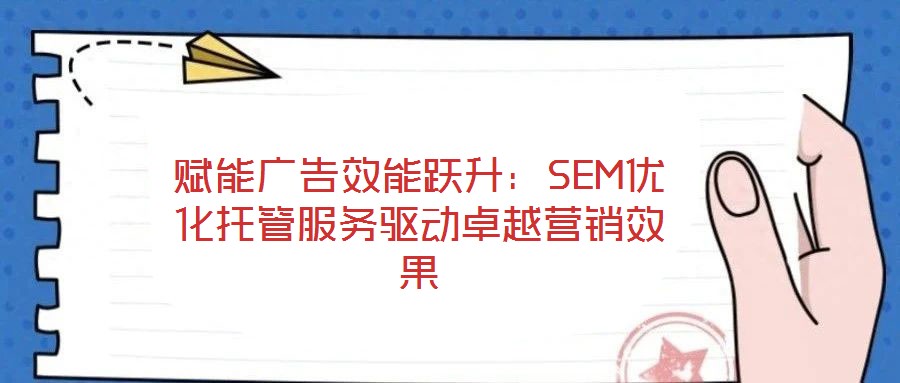 賦能廣告效能躍升:SEM優(yōu)化托管服務驅動卓越營銷效果