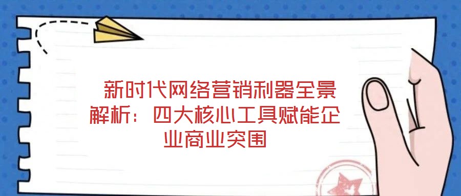 新時代網絡營銷利器全景解析:四大核心工具賦能企業(yè)商業(yè)突圍