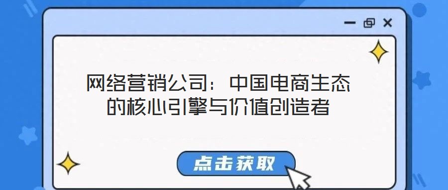 網絡營銷公司:中國電商生態(tài)的核心引擎與價值創(chuàng)造者
