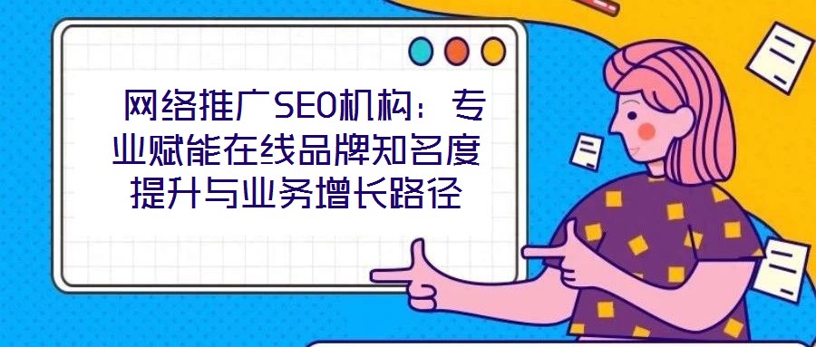 網(wǎng)絡(luò)推廣SEO機(jī)構(gòu):專(zhuān)業(yè)賦能在線(xiàn)品牌知名度提升與業(yè)務(wù)增長(zhǎng)路徑