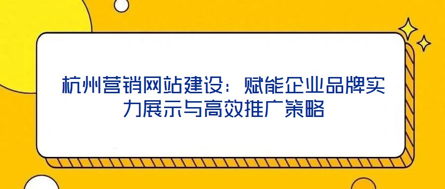 杭州營銷網站建設:賦能企業(yè)品牌實力展示與高效推廣策略