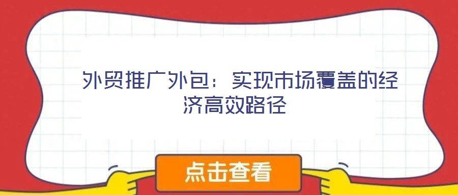 外貿(mào)推廣外包:實(shí)現(xiàn)市場覆蓋的經(jīng)濟(jì)高效路徑