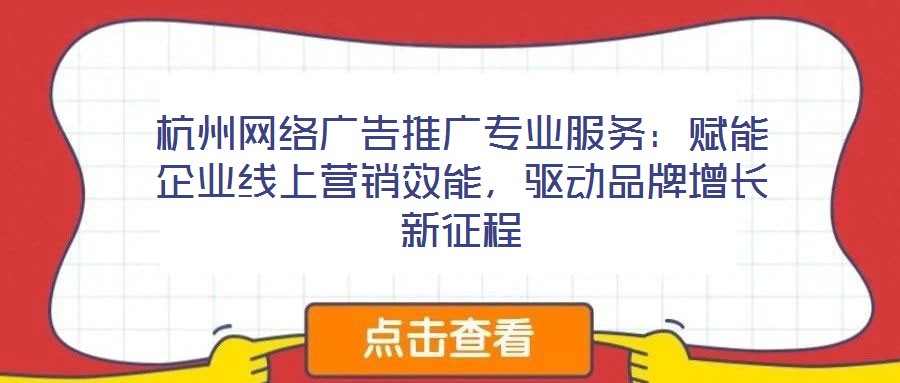 杭州網(wǎng)絡(luò)廣告推廣專業(yè)服務(wù):賦能企業(yè)線上營(yíng)銷效能,驅(qū)動(dòng)品牌增長(zhǎng)新征程