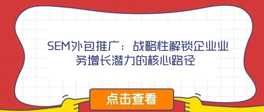 SEM外包推廣:戰(zhàn)略性解鎖企業(yè)業(yè)務(wù)增長(zhǎng)潛力的核心路徑
