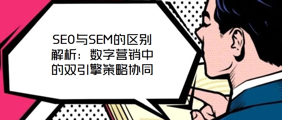 SEO與SEM的區(qū)別解析:數(shù)字營銷中的雙引擎策略協(xié)同