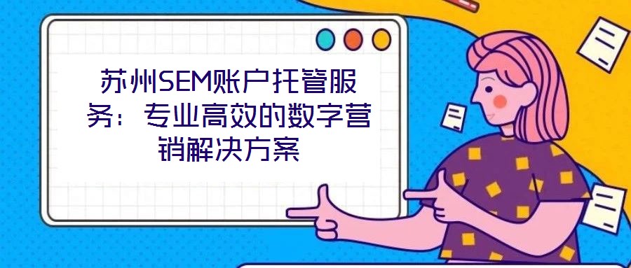 蘇州SEM賬戶托管服務(wù):專業(yè)高效的數(shù)字營銷解決方案