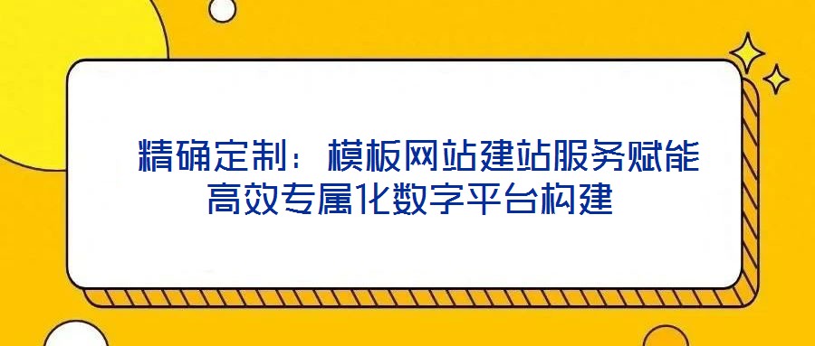  精確定制：模板網(wǎng)站建站服務賦能高效專屬化數(shù)字平臺構(gòu)建