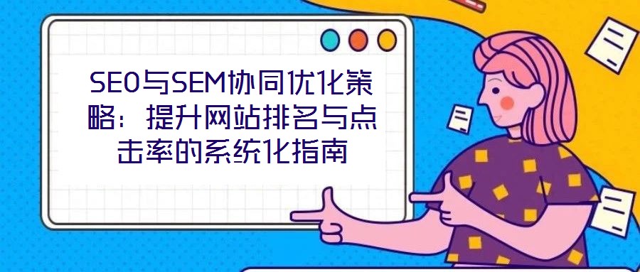 SEO與SEM協同優(yōu)化策略:提升網站排名與點擊率的系統(tǒng)化指南