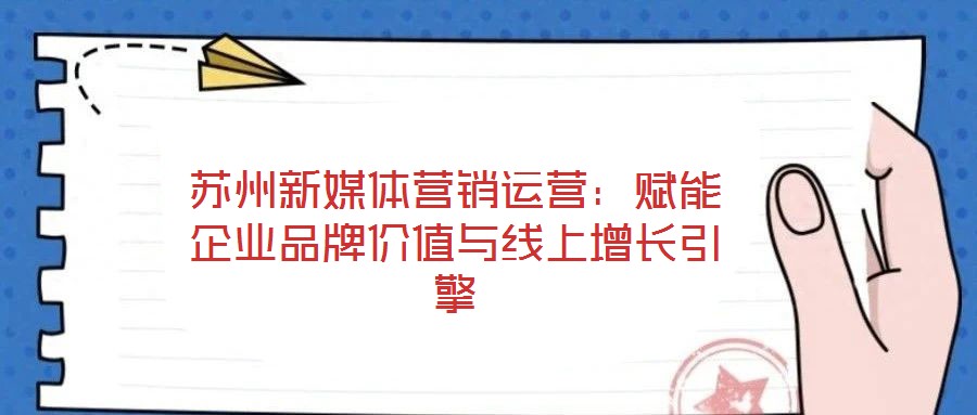 蘇州新媒體營銷運(yùn)營:賦能企業(yè)品牌價(jià)值與線上增長引擎