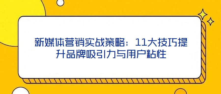 新媒體營銷實(shí)戰(zhàn)策略：11大技巧提升品牌吸引力與用戶粘性