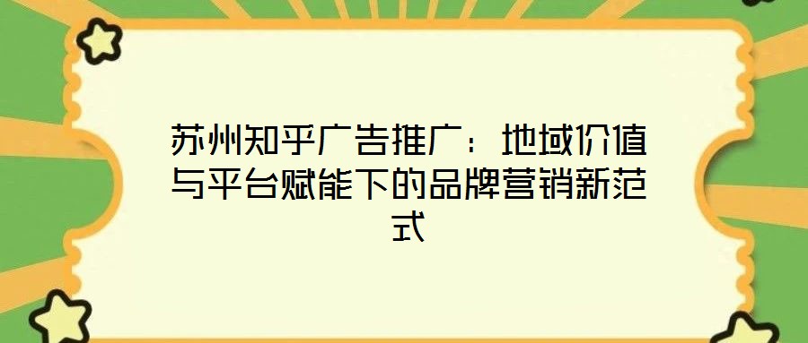 蘇州知乎廣告推廣：地域價(jià)值與平臺(tái)賦能下的品牌營(yíng)銷新范式