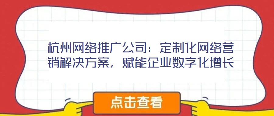 杭州網(wǎng)絡(luò)推廣公司：定制化網(wǎng)絡(luò)營(yíng)銷解決方案，賦能企業(yè)數(shù)字化增長(zhǎng)