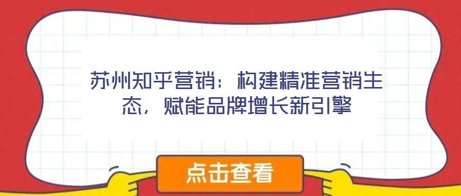蘇州知乎營(yíng)銷：構(gòu)建精準(zhǔn)營(yíng)銷生態(tài)，賦能品牌增長(zhǎng)新引擎