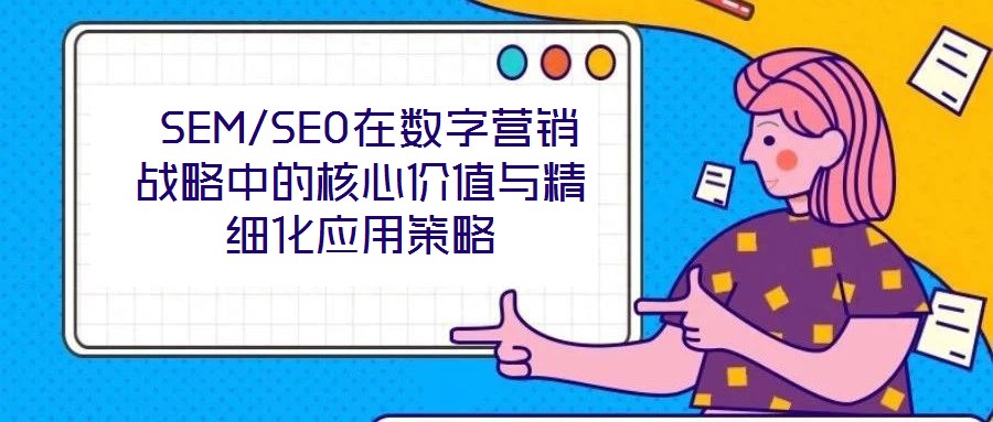 SEM/SEO在數(shù)字營(yíng)銷戰(zhàn)略中的核心價(jià)值與精細(xì)化應(yīng)用策略