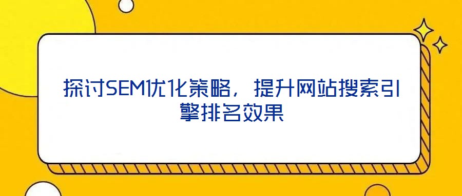 探討SEM優(yōu)化策略,提升網(wǎng)站搜索引擎排名效果