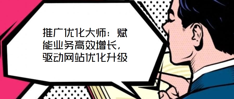 推廣優(yōu)化大師:賦能業(yè)務(wù)高效增長,驅(qū)動網(wǎng)站優(yōu)化升級