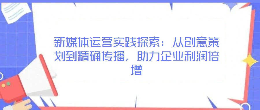 新媒體運(yùn)營(yíng)實(shí)踐探索:從創(chuàng)意策劃到精確傳播,助力企業(yè)利潤(rùn)倍增