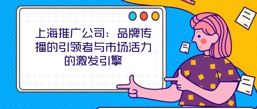 上海推廣公司：品牌傳播的引領者與市場活力的激發(fā)引擎