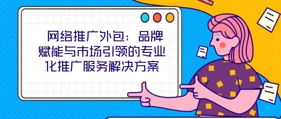 網(wǎng)絡推廣外包:品牌賦能與市場引領的專業(yè)化推廣服務解決方案