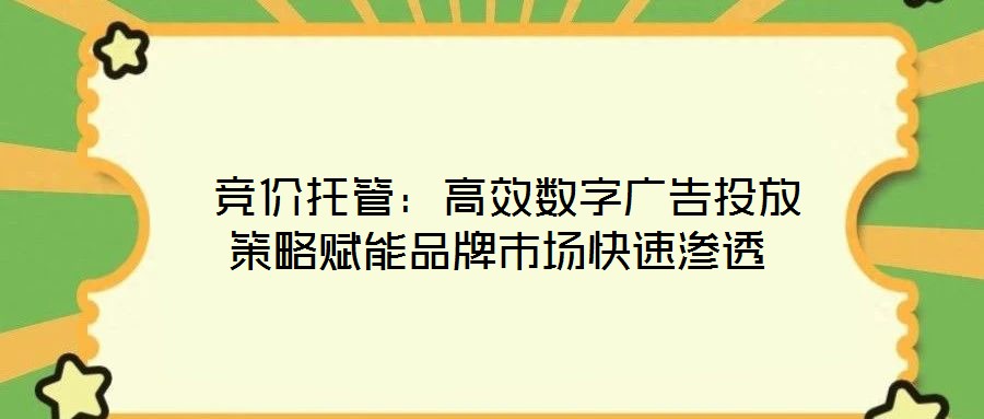 競價(jià)托管:高效數(shù)字廣告投放策略賦能品牌市場快速滲透