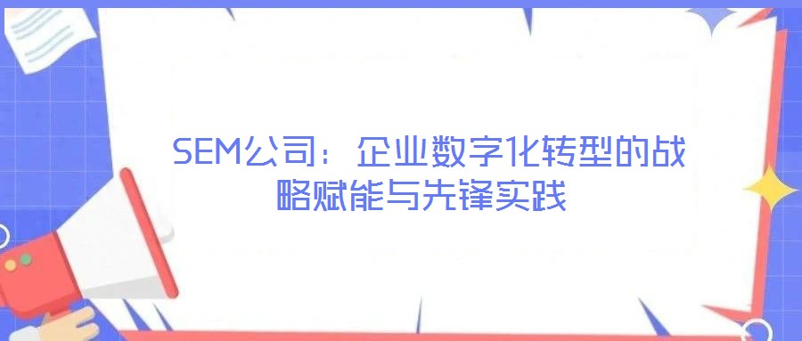 SEM公司:企業(yè)數(shù)字化轉(zhuǎn)型的戰(zhàn)略賦能與先鋒實踐