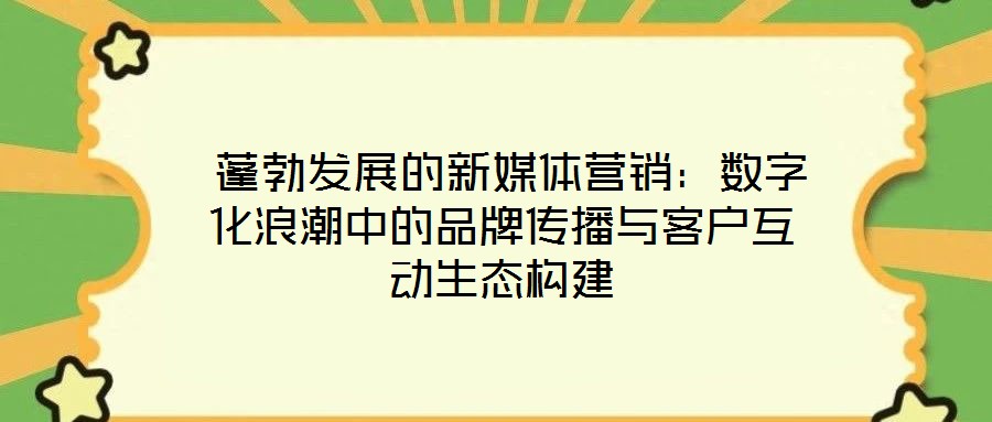 蓬勃發(fā)展的新媒體營銷:數(shù)字化浪潮中的品牌傳播與客戶互動生態(tài)構建