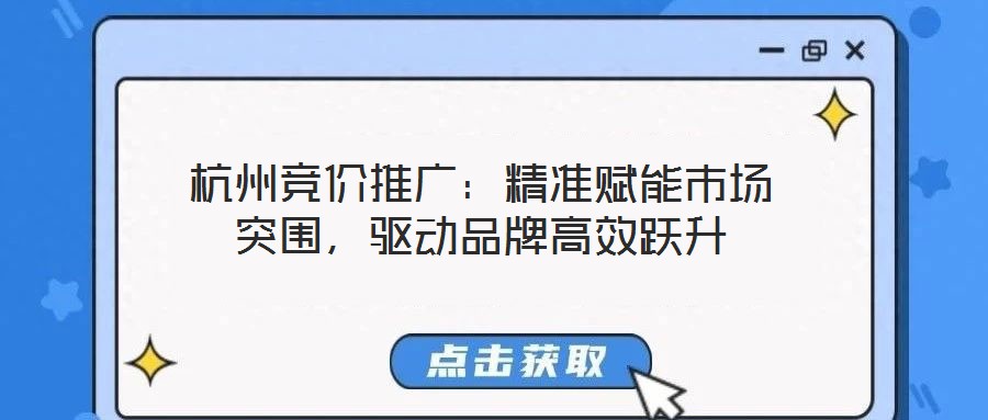 杭州競價推廣：精準賦能市場突圍，驅動品牌高效躍升