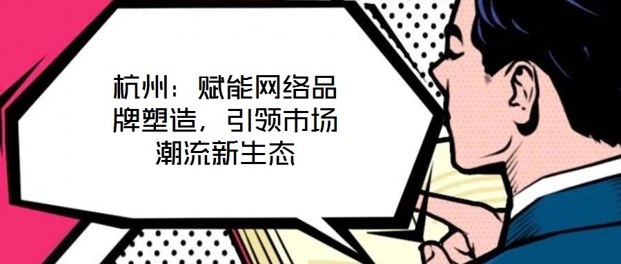 杭州:賦能網(wǎng)絡(luò)品牌塑造,引領(lǐng)市場(chǎng)潮流新生態(tài)