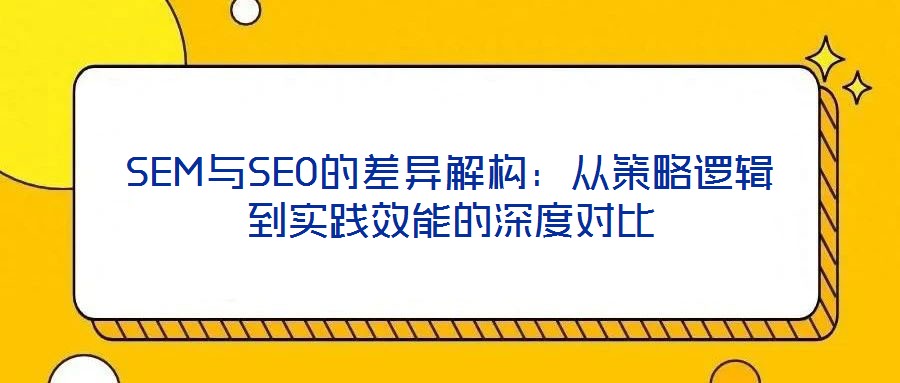 SEM與SEO的差異解構(gòu)：從策略邏輯到實(shí)踐效能的深度對比