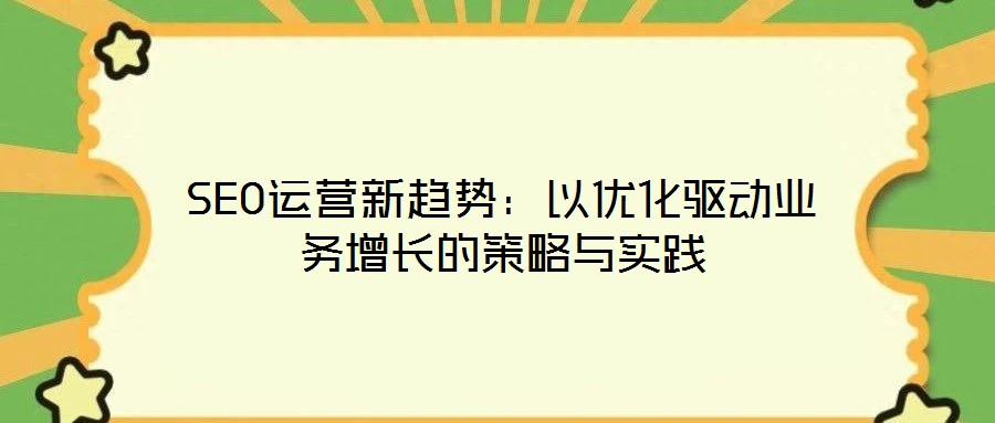 SEO運(yùn)營(yíng)新趨勢(shì):以優(yōu)化驅(qū)動(dòng)業(yè)務(wù)增長(zhǎng)的策略與實(shí)踐