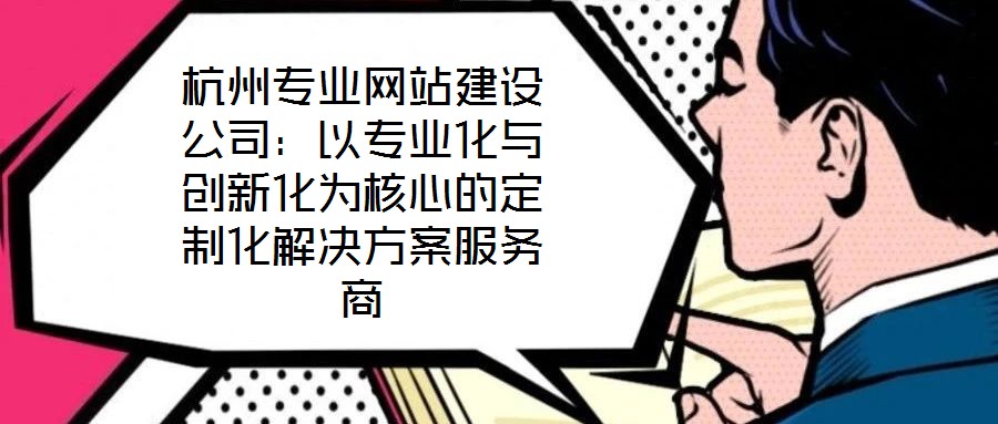 杭州專(zhuān)業(yè)網(wǎng)站建設(shè)公司：以專(zhuān)業(yè)化與創(chuàng)新化為核心的定制化解決方案服務(wù)商