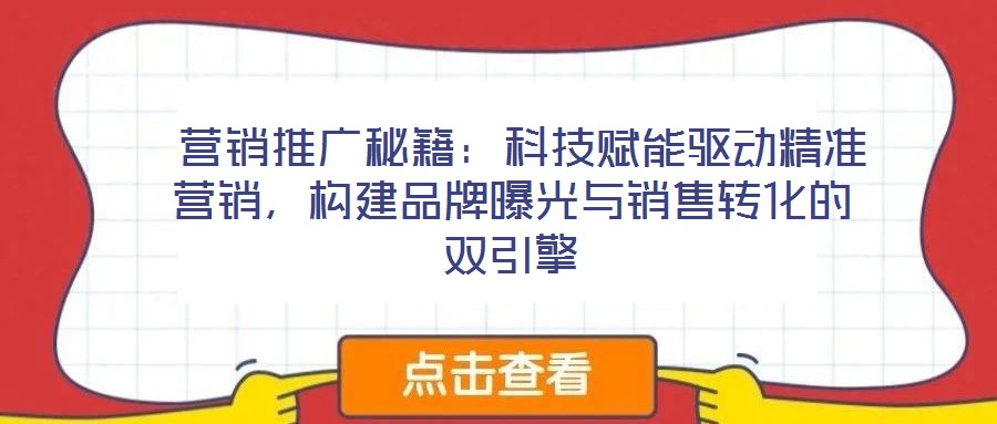  營(yíng)銷推廣秘籍：科技賦能驅(qū)動(dòng)精準(zhǔn)營(yíng)銷，構(gòu)建品牌曝光與銷售轉(zhuǎn)化的雙引擎