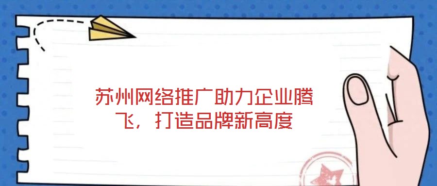 蘇州網(wǎng)絡(luò)推廣助力企業(yè)騰飛,打造品牌新高度