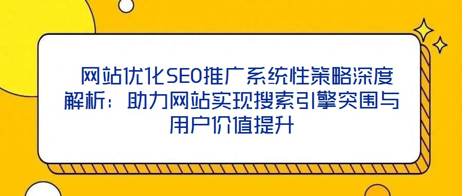 網(wǎng)站優(yōu)化SEO推廣系統(tǒng)性策略深度解析:助力網(wǎng)站實(shí)現(xiàn)搜索引擎突圍與用戶價(jià)值提升