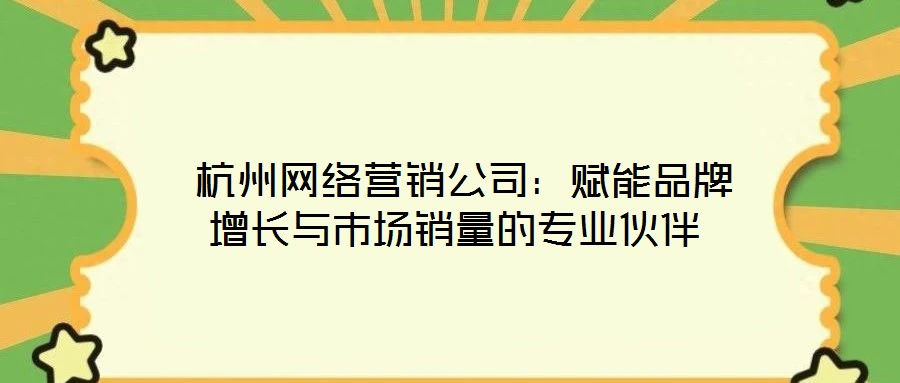 杭州網(wǎng)絡營銷公司:賦能品牌增長與市場銷量的專業(yè)伙伴