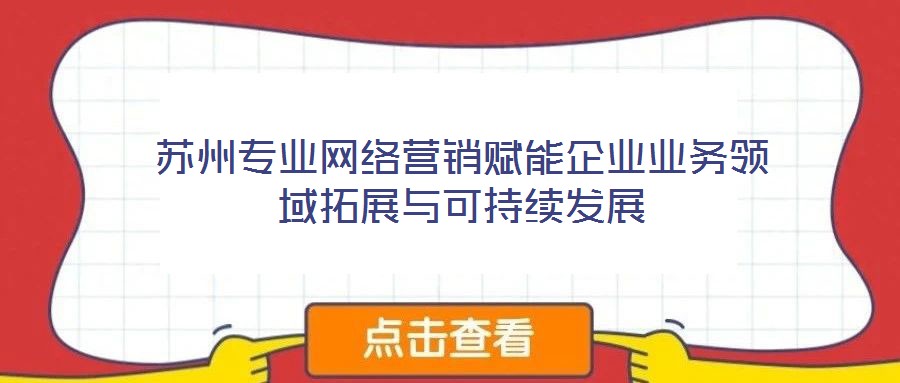 蘇州專業(yè)網絡營銷賦能企業(yè)業(yè)務領域拓展與可持續(xù)發(fā)展