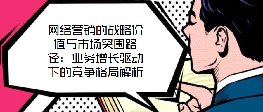 網(wǎng)絡(luò)營(yíng)銷(xiāo)的戰(zhàn)略?xún)r(jià)值與市場(chǎng)突圍路徑:業(yè)務(wù)增長(zhǎng)驅(qū)動(dòng)下的競(jìng)爭(zhēng)格局解析