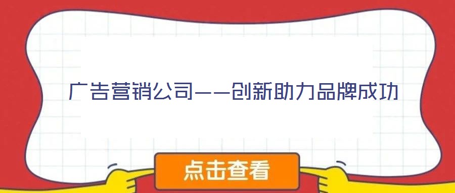 廣告營(yíng)銷公司——?jiǎng)?chuàng)新助力品牌成功