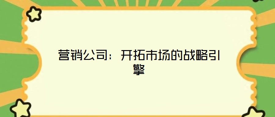 營銷公司:開拓市場的戰(zhàn)略引擎