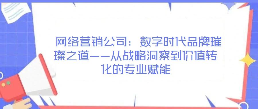 網(wǎng)絡(luò)營銷公司:數(shù)字時代品牌璀璨之道——從戰(zhàn)略洞察到價值轉(zhuǎn)化的專業(yè)賦能