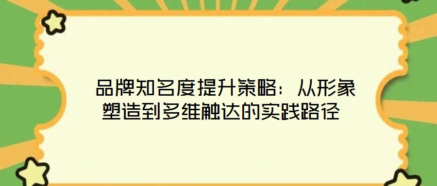  品牌知名度提升策略：從形象塑造到多維觸達(dá)的實(shí)踐路徑