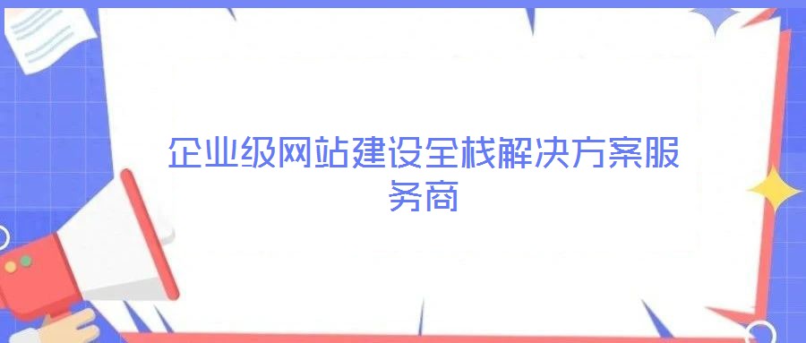 企業(yè)級(jí)網(wǎng)站建設(shè)全棧解決方案服務(wù)商