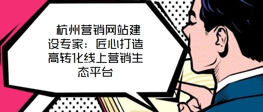 杭州營(yíng)銷網(wǎng)站建設(shè)專家:匠心打造高轉(zhuǎn)化線上營(yíng)銷生態(tài)平臺(tái)