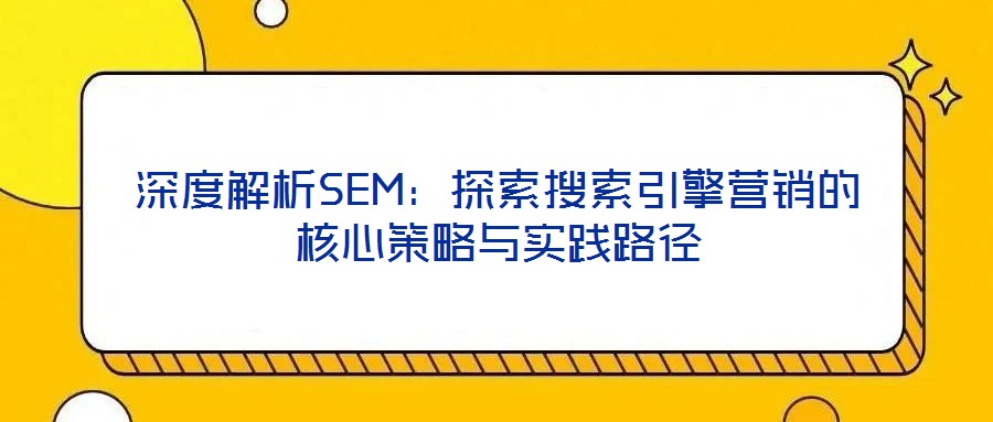 深度解析SEM:探索搜索引擎營銷的核心策略與實(shí)踐路徑
